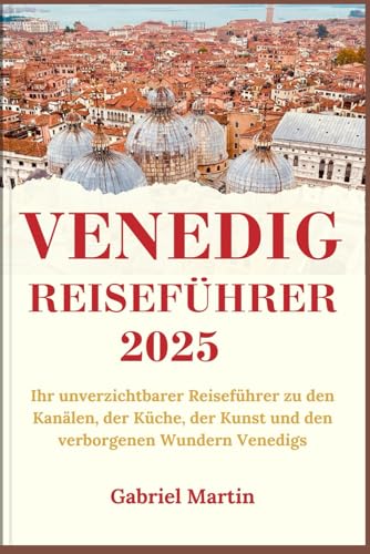 VENEDIG REISEFÜHRER 2025: Ihr unverzichtbarer Reiseführer zu den Kanälen, der Küche, der Kunst und den verborgenen Wundern Venedigs von Independently published