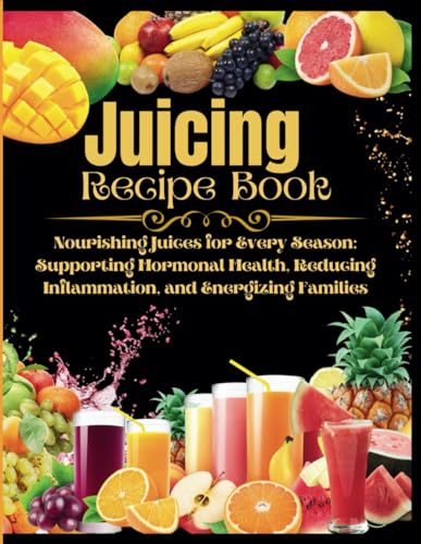 Juicing Recipe Book: Nourishing juices for every season supporting hormonal health, reducing inflation, and energizing families von Independently published