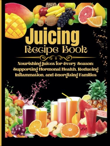 Juicing Recipe Book: Nourishing juices for every season supporting hormonal health, reducing inflation, and energizing families von Independently published