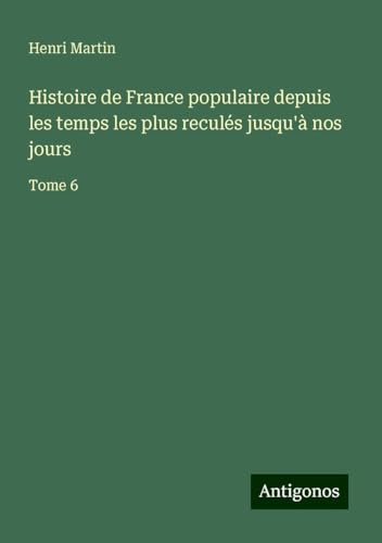 Histoire de France populaire depuis les temps les plus reculés jusqu'à nos jours: Tome 6 Histoire de France populaire depuis les temps les plus reculés jusqu'à nos jours: Tome 6 von Antigonos Verlag