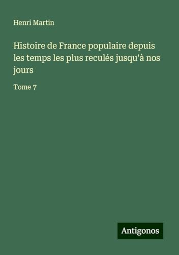 Histoire de France populaire depuis les temps les plus reculés jusqu'à nos jours: Tome 7 Histoire de France populaire depuis les temps les plus reculés jusqu'à nos jours: Tome 7 von Antigonos Verlag