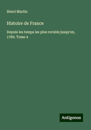 Histoire de France: Depuis les temps les plus reculés jusqu'en, 1789. Tome 4 Histoire de France: Depuis les temps les plus reculés jusqu'en, 1789. Tome 4 von Antigonos Verlag