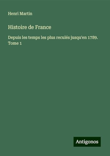 Histoire de France: Depuis les temps les plus reculés jusqu'en 1789. Tome 1 Histoire de France: Depuis les temps les plus reculés jusqu'en 1789. Tome 1 von Antigonos Verlag