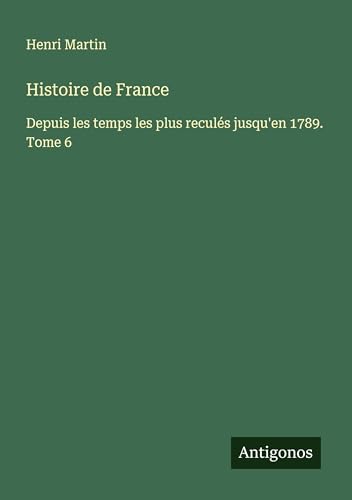 Histoire de France: Depuis les temps les plus reculés jusqu'en 1789. Tome 6 Histoire de France: Depuis les temps les plus reculés jusqu'en 1789. Tome 6 von Antigonos Verlag
