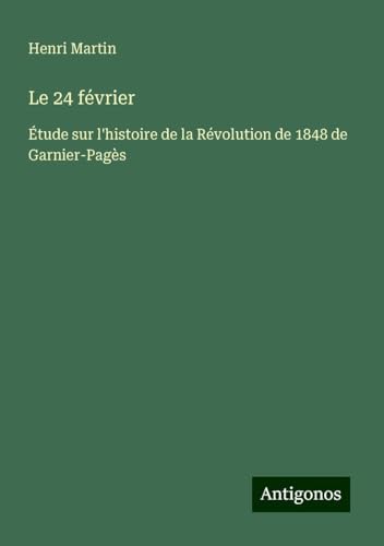 Le 24 février: Étude sur l'histoire de la Révolution de 1848 de Garnier-Pagès Le 24 février: Étude sur l'histoire de la Révolution de 1848 de Garnier-Pagès von Antigonos Verlag