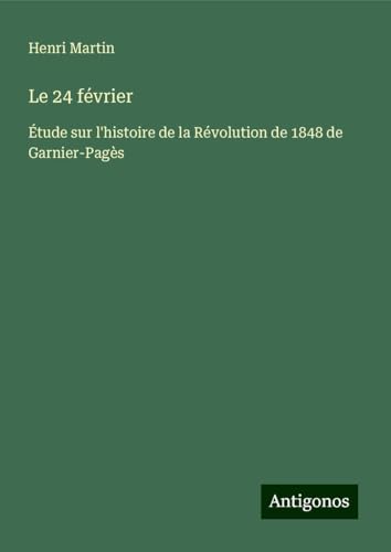 Le 24 février: Étude sur l'histoire de la Révolution de 1848 de Garnier-Pagès Le 24 février: Étude sur l'histoire de la Révolution de 1848 de Garnier-Pagès von Antigonos Verlag