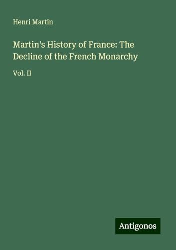 Martin's History of France: The Decline of the French Monarchy: Vol. II Martin's History of France: The Decline of the French Monarchy: Vol. II von Antigonos Verlag