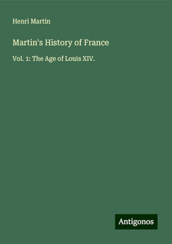 Martin's History of France: Vol. 1: The Age of Louis XIV. Martin's History of France: Vol. 1: The Age of Louis XIV. von Antigonos Verlag