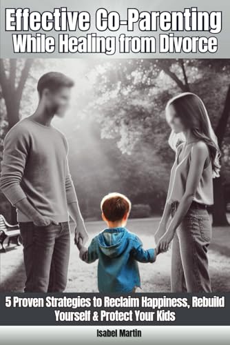 Effective Co-Parenting While Healing from Divorce: 5 Proven Strategies to Reclaim Happiness, Rebuild Yourself, & Protect Your Kids von Independently published