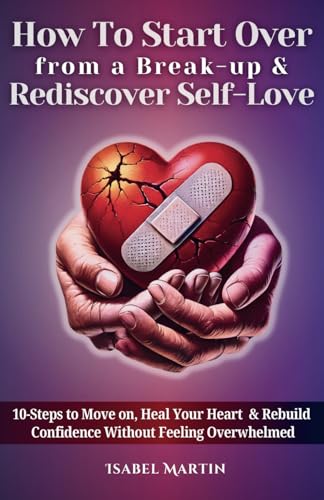 How To Start Over from a Break-up & Rediscover Self-Love: 10-Steps to Move on, Heal Your Heart & Rebuild Confidence Without Feeling Overwhelmed von Independently published