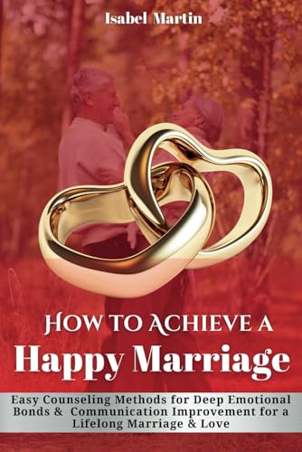 How to Achieve a Happy Marriage: Easy Counseling Methods for Deep Emotional Bonds, Communication Improvement for a Lifelong Marriage and Love von Independently published