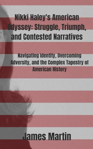 Nikki Haley's American Odyssey: Struggle, Triumph, and Contested Narratives: Navigating Identity, Overcoming Adversity, and the Complex Tapestry of American History von Independently published