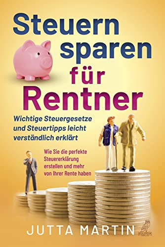 Steuern sparen für Rentner: Wichtige Steuergesetze und Steuertipps leicht verständlich erklärt - Wie Sie die perfekte Steuererklärung erstellen und mehr von Ihrer Rente haben