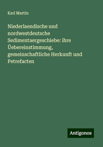 Niederlaendische und nordwestdeutsche Sedimentaergeschiebe: ihre Üebereinstimmung, gemeinschaftliche Herkunft und Petrefacten von Antigonos Verlag