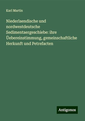 Niederlaendische und nordwestdeutsche Sedimentaergeschiebe: ihre Üebereinstimmung, gemeinschaftliche Herkunft und Petrefacten von Antigonos Verlag