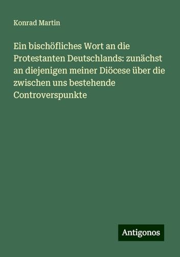 Ein bischöfliches Wort an die Protestanten Deutschlands: zunächst an diejenigen meiner Diöcese über die zwischen uns bestehende Controverspunkte Ein bischöfliches Wort an die Protestanten Deutschlands: zunächst an diejenigen meiner Diöcese über die zwischen uns bestehende Controverspunkte von Antigonos Verlag