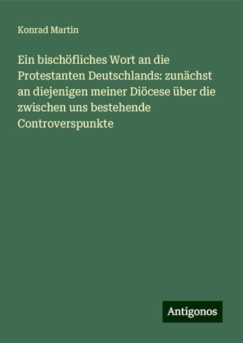 Ein bischöfliches Wort an die Protestanten Deutschlands: zunächst an diejenigen meiner Diöcese über die zwischen uns bestehende Controverspunkte Ein bischöfliches Wort an die Protestanten Deutschlands: zunächst an diejenigen meiner Diöcese über die zwischen uns bestehende Controverspunkte von Antigonos Verlag