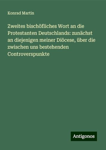 Zweites bischöfliches Wort an die Protestanten Deutschlands: zunächst an diejenigen meiner Diöcese, über die zwischen uns bestehenden Controverspunkte Zweites bischöfliches Wort an die Protestanten Deutschlands: zunächst an diejenigen meiner Diöcese, über die zwischen uns bestehenden Controverspunkte von Antigonos Verlag