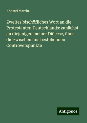 Zweites bischöfliches Wort an die Protestanten Deutschlands: zunächst an diejenigen meiner Diöcese, über die zwischen uns bestehenden Controverspunkte Zweites bischöfliches Wort an die Protestanten Deutschlands: zunächst an diejenigen meiner Diöcese, über die zwischen uns bestehenden Controverspunkte von Antigonos Verlag