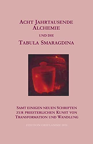 Acht Jahrtausende Alchemie und die Tabula Smaragdina: samt einigen neuen Schriften zur priesterlichen Kunst von Transformtion und Wandlung von Edition Oriflamme