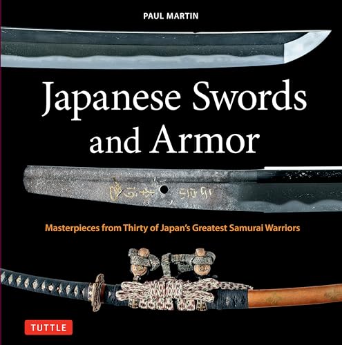 Japanese Swords, Weaponry and Armor: Masterpieces from Thirty of Japan's Greatest Samurai Warriors in History Japanese Swords, Weaponry and Armor: Masterpieces from Thirty of Japan's Greatest Samurai Warriors in History