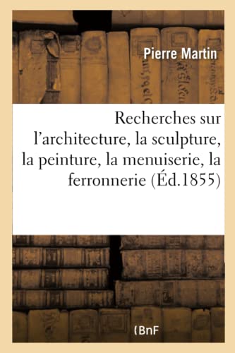 Recherches sur l'architecture, la sculpture, la peinture, la menuiserie, la ferronnerie: Dans Les Maisons Du Moyen Âge Et de la Renaissance À Lyon Recherches sur l'architecture, la sculpture, la peinture, la menuiserie, la ferronnerie: Dans Les Maisons Du Moyen Âge Et de la Renaissance À Lyon