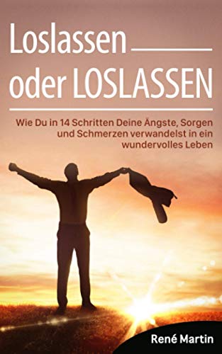 Loslassen oder LOSLASSEN: Wie Du in 14 Schritten Deine Ängste, Sorgen und Schmerzen verwandelst in ein wundervolles Leben von Independently published