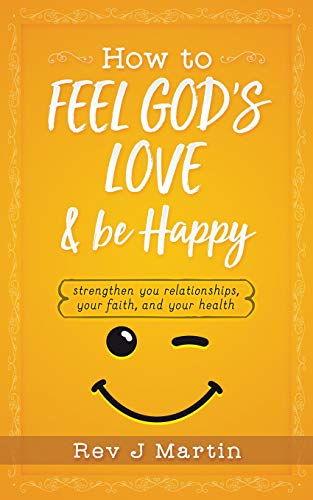 How To Feel God's Love And Be Happy: Strengthen Your Relationships, Your Faith, and Your Health - Gain the power to improve your life How To Feel God's Love And Be Happy: Strengthen Your Relationships, Your Faith, and Your Health - Gain the power to improve your life