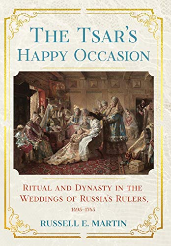 The Tsar's Happy Occasion: Ritual and Dynasty in the Weddings of Russia's Rulers, 1495-1745 (Niu Series in Slavic, East European, and Eurasian Studies)