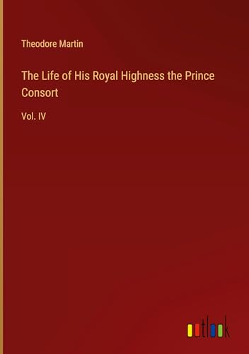 The Life of His Royal Highness the Prince Consort: Vol. IV von Outlook Verlag