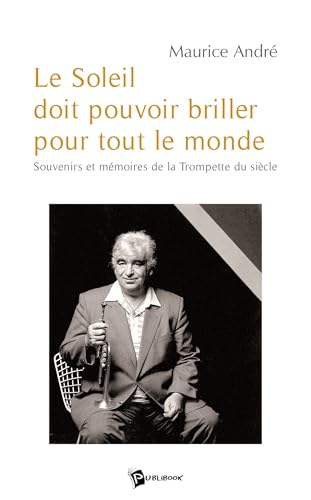 Le Soleil doit pouvoir briller pour tout le monde (Maurice André): Souvenirs et mémoires de la Trompette du siècle von Publibook