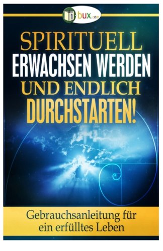 Spirituell erwachsen werden und endlich durchstarten: Gebrauchsanleitung für ein erfülltes Leben (Bewusster leben, Band 6)