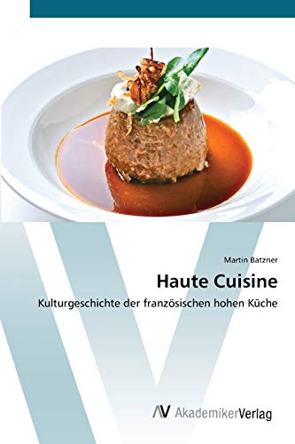 Haute Cuisine: Kulturgeschichte der französischen hohen Küche