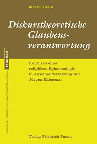 Diskurstheoretische Glaubensverantwortung: Konturen einer religiösen Epistemologie in Auseinandersetzung mit Jürgen Habermas (ratio fidei: Beiträge zur philosophischen Rechenschaft der Theologie)