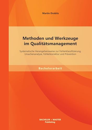 Methoden und Werkzeuge im Qualitätsmanagement: Systematische Herangehensweise zur Fehlerklassifizierung, Ursachenanalyse, Fehlerkorrektur und ... Fehlerkorrektur und Prävention. Bachelor-Arb. von Bachelor + Master Publishing