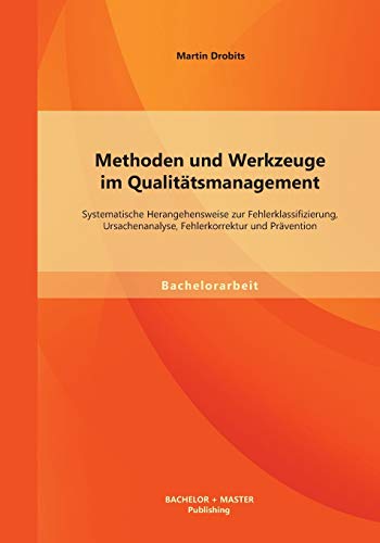 Methoden und Werkzeuge im Qualitätsmanagement: Systematische Herangehensweise zur Fehlerklassifizierung, Ursachenanalyse, Fehlerkorrektur und ... Fehlerkorrektur und Prävention. Bachelor-Arb.