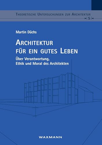 Architektur für ein gutes Leben: Über Verantwortung, Ethik und Moral des Architekten (Theoretische Untersuchungen zur Architektur)