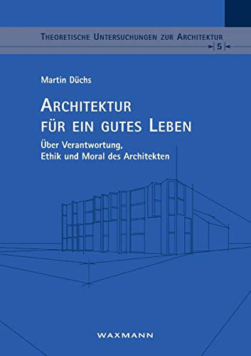 Architektur für ein gutes Leben: Über Verantwortung, Ethik und Moral des Architekten (Theoretische Untersuchungen zur Architektur)