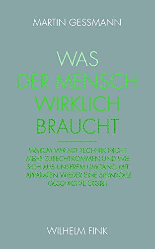 Was der Mensch wirklich bracht: Warum wir mit Technik nicht mehr zurechtkommen und wie sich aus unserem Umgang mit Apparaten wieder eine sinnvolle Geschichte ergibt