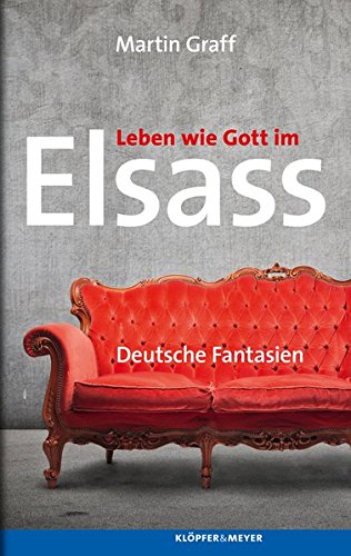 Leben wie Gott im Elsass: Deutsche Fantasien