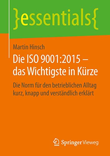 Die ISO 9001:2015 – das Wichtigste in Kürze: Die Norm für den betrieblichen Alltag kurz, knapp und verständlich erklärt (essentials) von Springer Vieweg