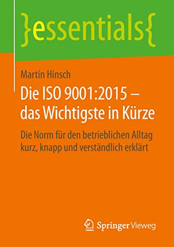 Die ISO 9001:2015 – das Wichtigste in Kürze: Die Norm für den betrieblichen Alltag kurz, knapp und verständlich erklärt (essentials) von Springer