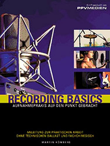 Recording Basics: Aufnahmepraxis auf den Punkt gebracht. Anleitung zur praktischen Arbeit ohne technischen Ballast und Fachchinesisch