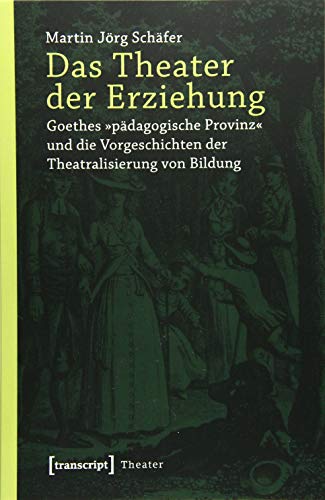 Das Theater der Erziehung: Goethes »pädagogische Provinz« und die Vorgeschichten der Theatralisierung von Bildung Das Theater der Erziehung: Goethes »pädagogische Provinz« und die Vorgeschichten der Theatralisierung von Bildung