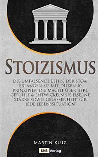 Stoizismus: Die umfassende Lehre der Stoa! Erlangen Sie mit diesen 10 Prinzipien die Macht über Ihre Gefühle & entwickeln Sie eiserne Stärke sowie Gelassenheit für jede Lebenssituation inkl. BONUS Stoizismus: Die umfassende Lehre der Stoa! Erlangen Sie mit diesen 10 Prinzipien die Macht über Ihre Gefühle & entwickeln Sie eiserne Stärke sowie Gelassenheit für jede Lebenssituation inkl. BONUS
