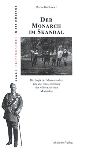 Der Monarch im Skandal: Die Logik der Massenmedien und die Transformation der wilhelminischen Monarchie (Elitenwandel in der Moderne / Elites and Modernity, 7, Band 7)