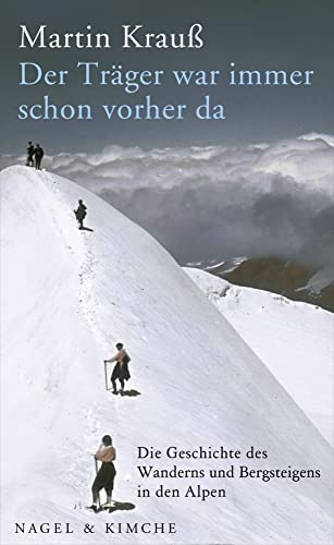 Der Träger war immer schon vorher da: Die Geschichte des Wanderns und Bergsteigens in den Alpen Der Träger war immer schon vorher da: Die Geschichte des Wanderns und Bergsteigens in den Alpen