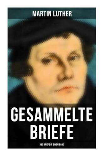 Gesammelte Briefe von Martin Luther (323 Briefe in einem Band): An Papst Leo X., An Kaiser Carl V., An Friedrich von Sachsen, An Zwingli, An Erasmus von Rotterdam, An Spalatin... von Musaicum Books