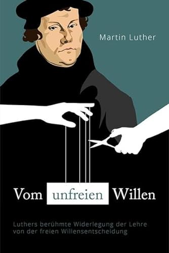 Vom unfreien Willen: Luthers berühmte Widerlegung der Lehre von der freien Willensentscheidung