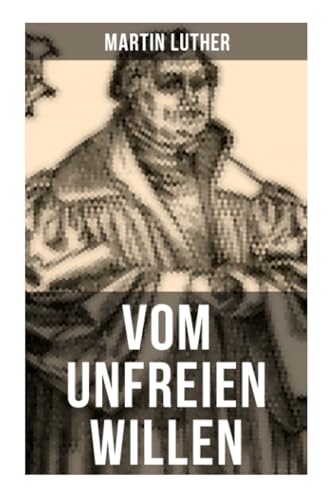 Vom unfreien Willen: Theologische These gegen "Vom freien Willen" ("De libero arbitrio") von Erasmus